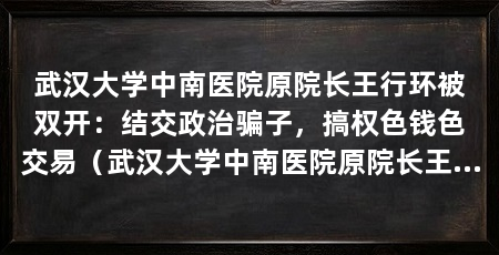 武汉大学中南医院原院长王行环被双开:结交政治骗子,搞权色钱色交易(武汉大学中南医院原院长王行环因严重违纪违法被立案审查调查