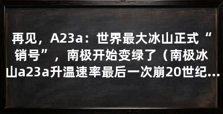 再见,A23a:世界最大冰山正式“销号”,南极开始变绿了(南极冰山a23a升温速率最后一次崩20世纪最后一次崩解