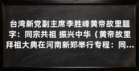 台湾新党副主席李胜峰黄帝故里题字：同宗共祖 振兴中华（黄帝故里拜祖大典在河南新郑举行专程：同宗共祖振兴中华