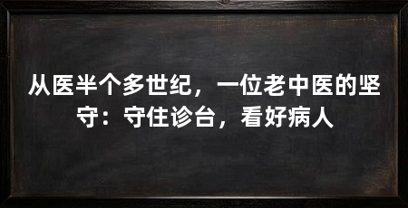 从医半个多世纪，一位老中医的坚守：守住诊台，看好病人