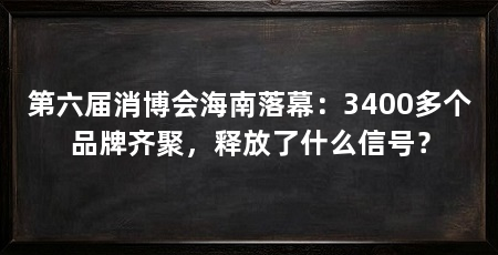 第六届消博会海南落幕：3400多个品牌齐聚，释放了什么信号？