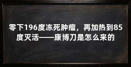 零下196度冻死肿瘤,再加热到85度灭活——康博刀是怎么来的