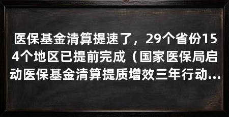 医保基金清算提速了,29个省份154个地区已提前完成(国家医保局启动医保基金清算提质增效三年行动计划,目标2028年起