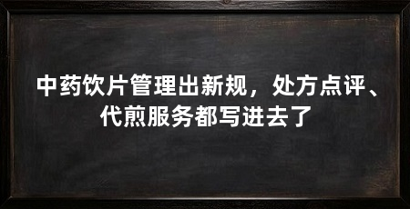 中药饮片管理出新规,处方点评、代煎服务都写进去了
