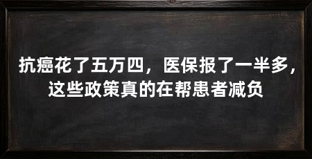 抗癌花了五万四,医保报了一半多,这些政策真的在帮患者减负