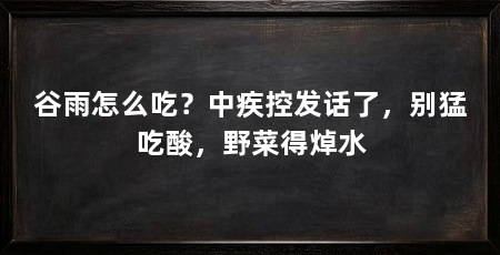谷雨怎么吃？中疾控发话了，别猛吃酸，野菜得焯水