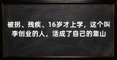 被拐、残疾、16岁才上学，这个叫李创业的人，活成了自己的靠山