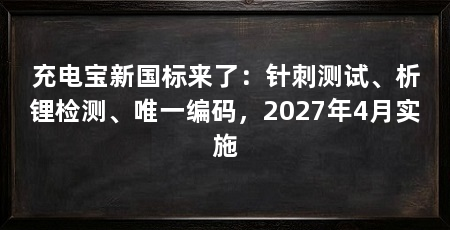 充电宝新国标来了:针刺测试、析锂检测、唯一编码,2027年4月实施