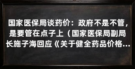 国家医保局谈药价:政府不是不管,是要管在点子上(国家医保局副局长施子海回应《关于健全药品价格形成机制的若干意见》