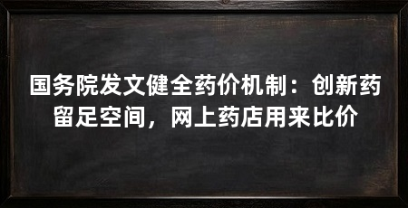 国务院发文健全药价机制:创新药留足空间,网上药店用来比价