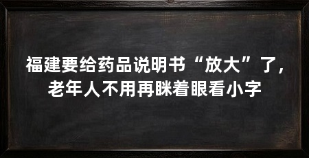 福建要给药品说明书“放大”了，老年人不用再眯着眼看小字