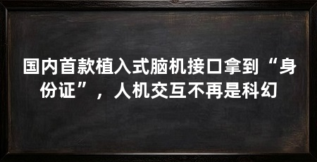 国内首款植入式脑机接口拿到“身份证”,人机交互不再是科幻