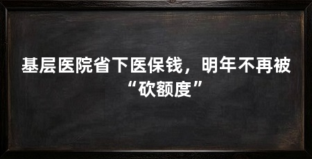 基层医院省下医保钱，明年不再被“砍额度”