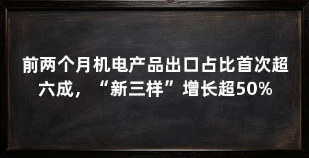 前两个月机电产品出口占比首次超六成，“新三样”增长超50%