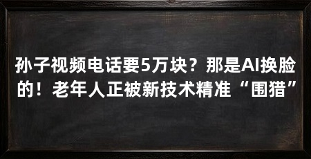 孙子视频电话要5万块?那是AI换脸的!老年人正被新技术精准“围猎”