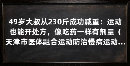 49岁大叔从230斤成功减重：运动也能开处方，像吃药一样有剂量（天津市医体融合运动防治慢病运动处方模板讨一份靠谱的运动建议