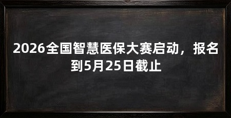 2026全国智慧医保大赛启动,报名到5月25日截止