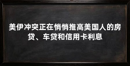 美伊冲突正在悄悄推高美国人的房贷、车贷和信用卡利息