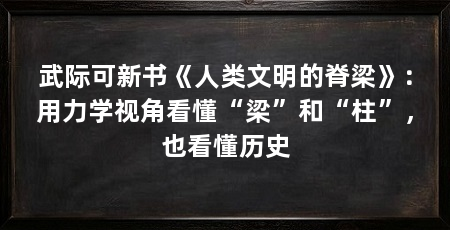 武际可新书《人类文明的脊梁》:用力学视角看懂“梁”和“柱”,也看懂历史