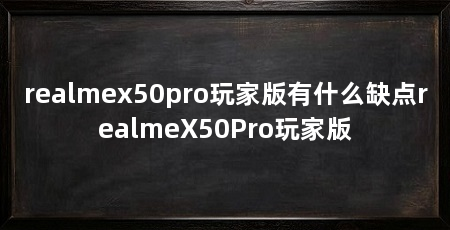 realmex50pro玩家版有什么缺点realmeX50Pro玩家版