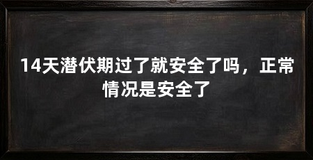 14天潜伏期过了就安全了吗,正常情况是安全了