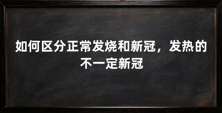 如何区分正常发烧和新冠,发热的不一定新冠