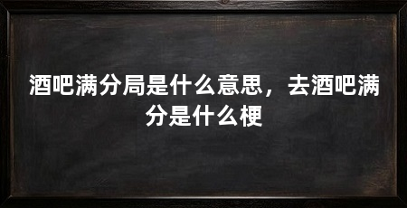 酒吧满分局是什么意思，去酒吧满分是什么梗