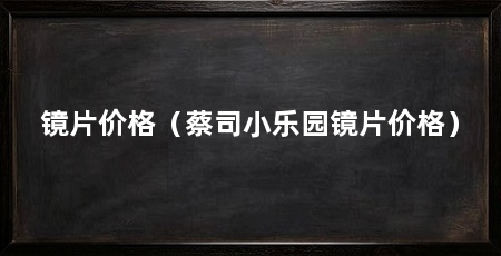 镜片价格(蔡司小乐园镜片价格)