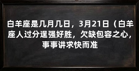 白羊座是几月几日,3月21日(白羊座人过分逞强好胜,欠缺包容之心,事事讲求快而准