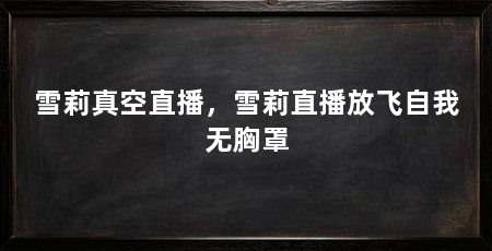雪莉真空直播,雪莉直播放飞自我无胸罩