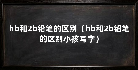 hb和2b铅笔的区别(hb和2b铅笔的区别小孩写字)