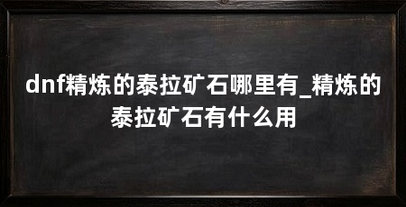 dnf精炼的泰拉矿石哪里有_精炼的泰拉矿石有什么用