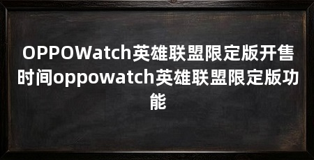 OPPOWatch英雄联盟限定版开售时间oppowatch英雄联盟限定版功能