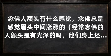 念佛人额头有什么感觉，念佛总是感觉眉头中间涨涨的（经常念佛的人额头是有光泽的吗，他们身上还有哪些明显的变化