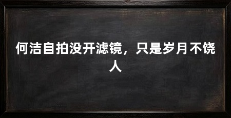 何洁自拍没开滤镜，只是岁月不饶人