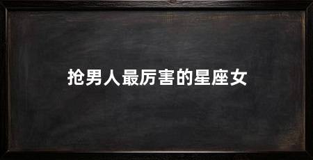 抢男人最厉害的星座女