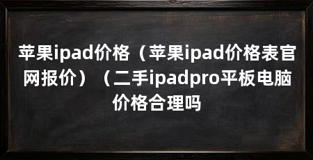 苹果ipad价格（苹果ipad价格表官网报价）（二手ipadpro平板电脑价格合理吗