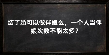 结了婚可以做伴娘么,一个人当伴娘次数不能太多?