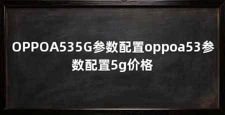 OPPOA535G参数配置oppoa53参数配置5g价格