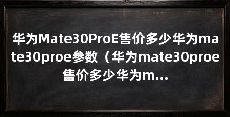 华为Mate30ProE售价多少华为mate30proe参数(华为mate30proe售价多少华为mate30proe参数参数