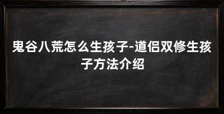 鬼谷八荒怎么生孩子-道侣双修生孩子方法介绍