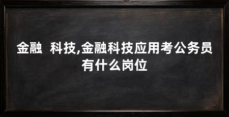 金融 科技,金融科技应用考公务员有什么岗位