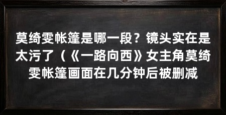 莫绮雯帐篷是哪一段？镜头实在是太污了（《一路向西》女主角莫绮雯帐篷画面在几分钟后被删减