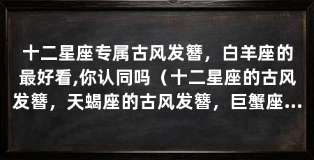 十二星座专属古风发簪，白羊座的最好看,你认同吗（十二星座的古风发簪，天蝎座的古风发簪，巨蟹座的古风发簪