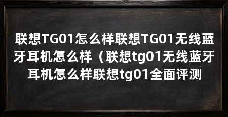 联想TG01怎么样联想TG01无线蓝牙耳机怎么样(联想tg01无线蓝牙耳机怎么样联想tg01全面评测