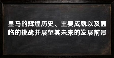 皇马的辉煌历史、主要成就以及面临的挑战并展望其未来的发展前景