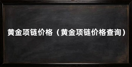 黄金项链价格（黄金项链价格查询）
