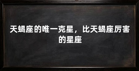 天蝎座的唯一克星,比天蝎座厉害的星座