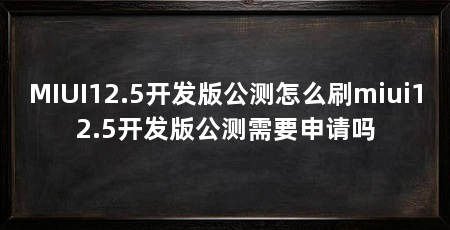 MIUI12.5开发版公测怎么刷miui12.5开发版公测需要申请吗