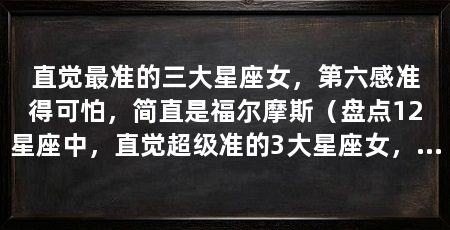 直觉最准的三大星座女,第六感准得可怕,简直是福尔摩斯(盘点12星座中,直觉超级准的3大星座女,第一名简直是福尔摩斯
